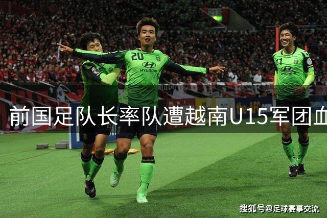 前国足队长率队遭越南U15军团血洗 47分钟狂丢9球引热议