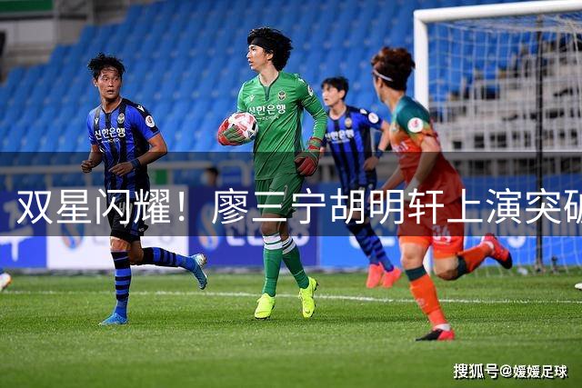 双星闪耀！廖三宁胡明轩上演突破得分秀
