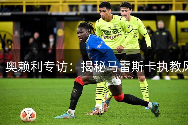 奥赖利专访：揭秘马雷斯卡执教风格 回忆世界杯高光时刻