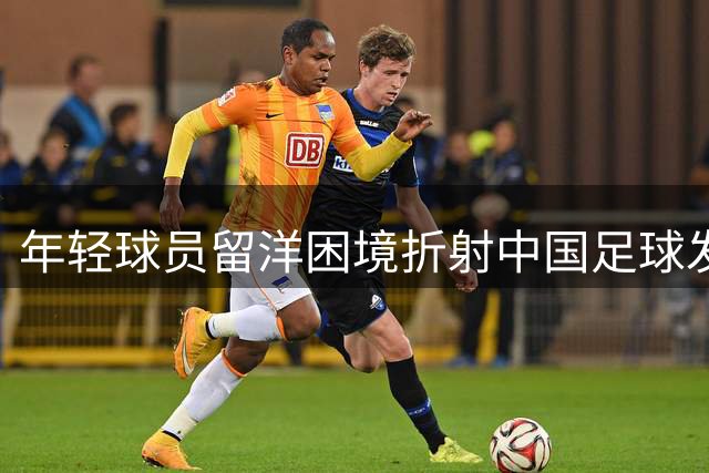 年轻球员留洋困境折射中国足球发展困局