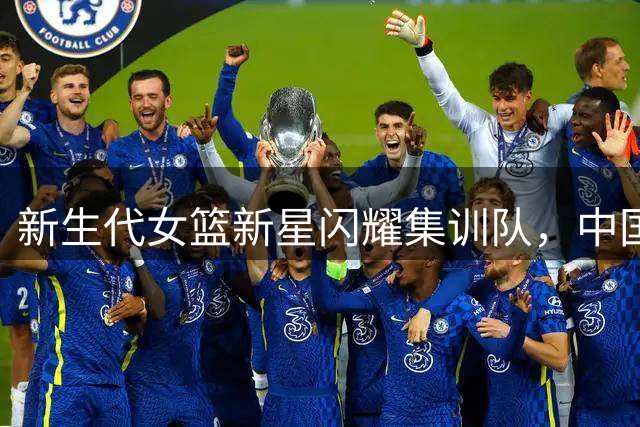 新生代女篮新星闪耀集训队，中国女篮未来可期