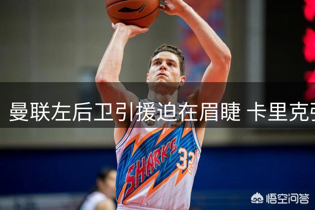 曼联左后卫引援迫在眉睫 卡里克强调阵容仍需补强