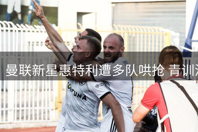 曼联新星惠特利遭多队哄抢 青训洗牌三人恐遭清洗