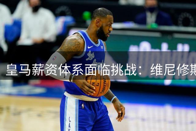 皇马薪资体系面临挑战：维尼修斯续约僵局折射更衣室权力重构