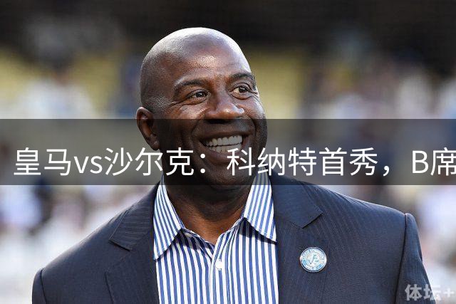 皇马vs沙尔克：科纳特首秀，B席、维尼修斯、姆巴佩出战