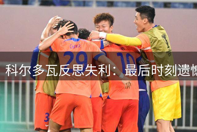 科尔多瓦反思失利：最后时刻遗憾丢分，津门虎信心不减