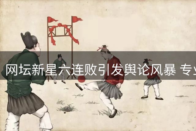 网坛新星六连败引发舆论风暴 专业媒体罕见会诊暴露深层隐忧
