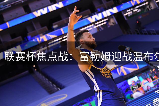 联赛杯焦点战：富勒姆迎战温布尔登 西帅首秀引关注