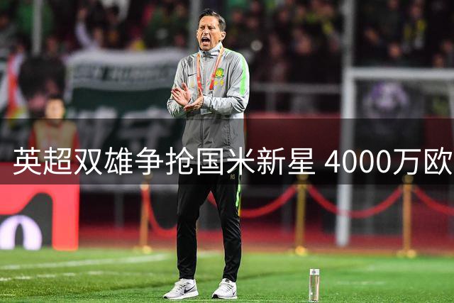 英超双雄争抢国米新星 4000万欧求购遭拒