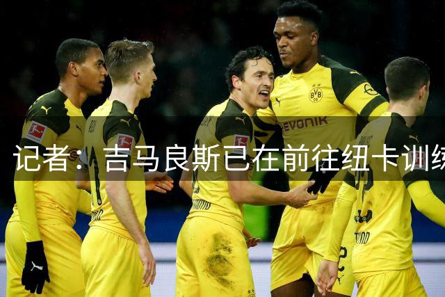 记者：吉马良斯已在前往纽卡训练营的途中