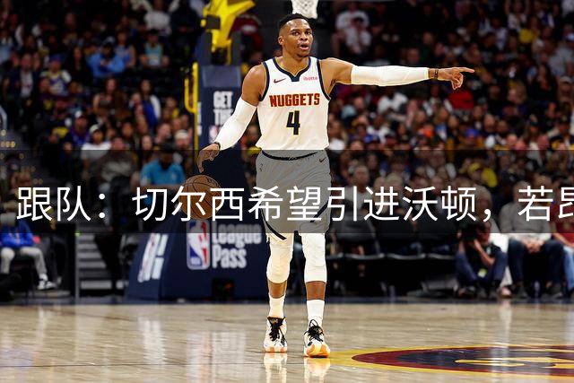 跟队：切尔西希望引进沃顿，若昂·佩德罗空出的20号或许起到作用