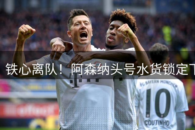 铁心离队！阿森纳头号水货锁定下家，两队已交换转会报价