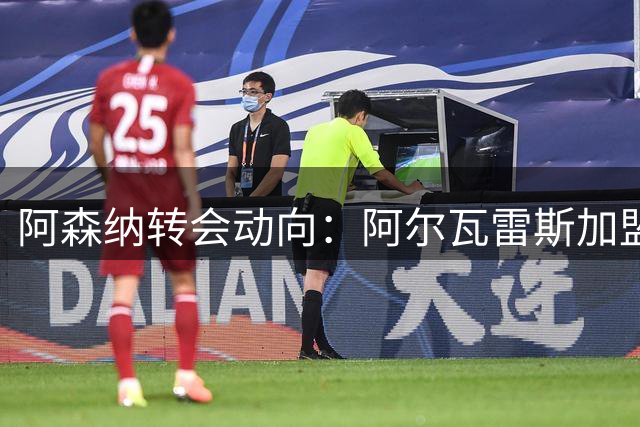 阿森纳转会动向：阿尔瓦雷斯加盟取决球员意愿