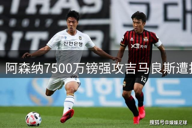 阿森纳7500万镑强攻吉马良斯遭拒 转会谈判陷入僵局