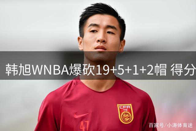 韩旭WNBA爆砍19+5+1+2帽 得分全场最高+个人赛季新高