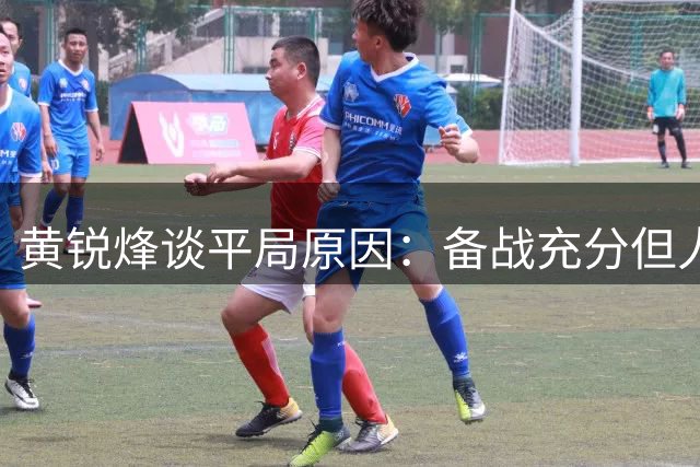 黄锐烽谈平局原因：备战充分但人员不整致未能取胜
