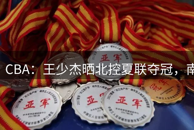 CBA：王少杰晒北控夏联夺冠，南京四川遭遇大麻烦，徐杰跟女友已领证，郭士强评分历史新低